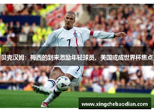 贝克汉姆：梅西的到来激励年轻球员，美国或成世界杯焦点